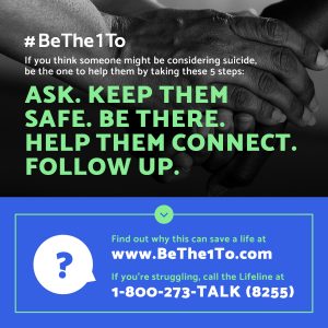 #BeThe1To If you think someone might be considering suicide, be the one to help them by taking these fives steps: Ask. Keep them safe. Be There. Help them connect. Follow up. Find out why this can save a life at www.Bethe1To.com. If you're struggling, call the Lifeline at 1-800-273-TALK (8255)