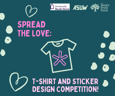 Dark teal background with light teal painterly dots and heart shapes. Pink text reads, "Spread the Love:; T-shirt and sticker design competition." A vector line drawing of a t-shirt with a pink asterisk shape in the center. Logos across the top right corner read, "University book store; ASUW; Husky Pride Fund."
