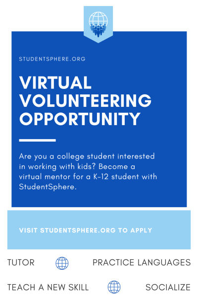 Logo in top center of a stylized globe, with a crowd of abstract figures gathered around. Text in white on blue background reads, "studensphere.org; Virtual Volunteering Opportunity; Are you a college student interested in working with kids? Become a virtual mentor for a K-12 student with StudentSphere." Text in light blue square at bottom reads, "Visit Studentsphere.org to Apply." Black text on white background at bottom reads, "Tutor, Practice Languages, Teach a New Skill, Socialize" with small globe illustrations in between each word.