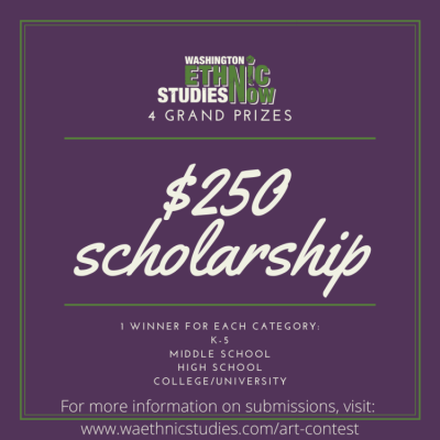 Purple background with a green double lined border. Centered logo at top reads "Washington Ethnic Studies Now" in white and green font. Text below reads, "4 Grand prizes; $250 scholarships; 1 winner for each category: K-5; Middle School; High School; College/University; For more information on submissions visit: www.waethnicstudies.com/art-contest."