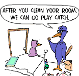 [Cartoon: Parent to child "After you clean up your room, we can go play catch."]