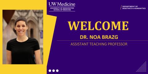 A welcome banner from the University of Washington School of Medicine, Department of Bioethics & Humanities. On the left side, Dr. Brazg is wearing a black shirt standing outdoors with a blurred architectural background. On the right side, against a purple background with yellow accents, the text reads: "WELCOME DR. NOA BRAZG ASSISTANT TEACHING PROFESSOR" in bold yellow letters. The UW Medicine School of Medicine logo is displayed at the top near the middle. The department name is on the top right.