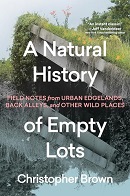 A natural history of empty lots : field notes from urban edgelands, back alleys, and other wild places / Christopher Brown.