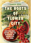 The roots of Flower City : horticulture, empire, and the remaking of Rochester, New York / Camden Burd.