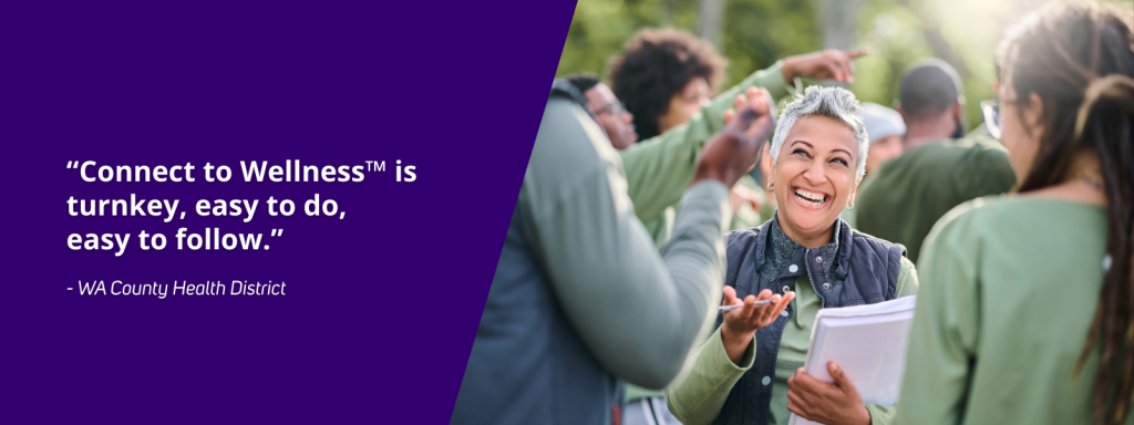 “Connect to Wellness is turnkey, easy to do, easy to follow.”
- WA County Health district