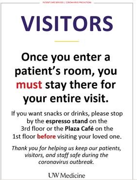 UW Medicine branded sign reading the following: Visitors - once you enter a patient's room, you must stay there for the entire visit. if you want snacks or drinks, please stop by the espresso stand on the third floor or the plaza cafe on the first floor before visiting your loved one. Thank you for helping us keep our patients, visitors, and staff safe during the coronavirus outbreak.